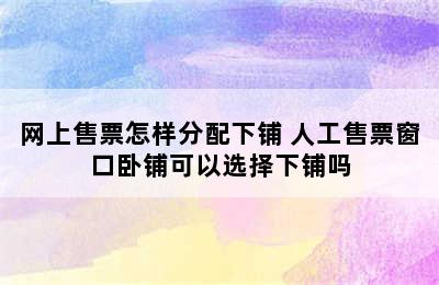 网上售票怎样分配下铺 人工售票窗口卧铺可以选择下铺吗